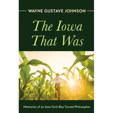 The Iowa That Was: Memories of an Iowa Farm Boy Turned Philosopher