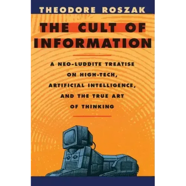 The Cult of Information: A Neo-Luddite Treatise on High-Tech, Artificial Intelligence, and the True Art of Thinking