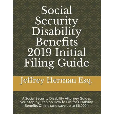 Social Security Disability Benefits 2019 Initial Filing Guide: A Social Security Disability Attorney Guides You Step-By-Step How to Properly File for