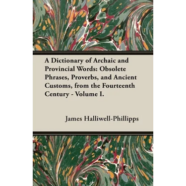 A Dictionary of Archaic and Provincial Words: Obsolete Phrases, Proverbs, and Ancient Customs, from the Fourteenth Century - Volume I.