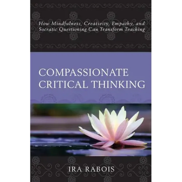 Compassionate Critical Thinking: How Mindfulness, Creativity, Empathy, and Socratic Questioning Can Transform Teaching