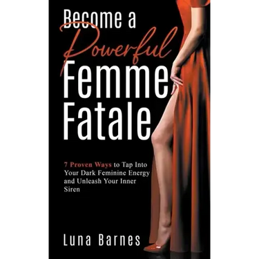 Become A Powerful Femme Fatale: 7 Proven Ways to Tap Into Your Dark Feminine Energy and Unleash Your Inner Siren