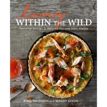 Living Within the Wild: Personal Stories & Beloved Recipes from Alaska