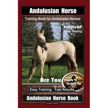Andalusian Horse Training Book for Andalusian Horses By SaddleUP Are You Ready to Saddle Up? Easy Training * Fast Results, Andalusian Horse Book