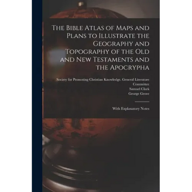The Bible Atlas of Maps and Plans to Illustrate the Geography and Topography of the Old and New Testaments and the Apocrypha: With Explanatory Notes