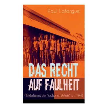 Das Recht auf Faulheit (Widerlegung des "Rechts auf Arbeit" von 1848): Ein verderbliches Dogma + Der Segen der Arbeit + Was aus der Überproduktion fol