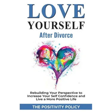 Love Yourself After Divorce: Rebuilding Your Perspective to Increase Your Self Confidence and Live a More Positive Life