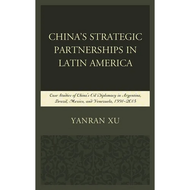 China's Strategic Partnerships in Latin America: Case Studies of China's Oil Diplomacy in Argentina, Brazil, Mexico, and Venezuela, 1991-2015