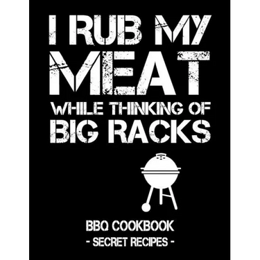 I Rub My Meat While Thinking of Big Racks: BBQ Cookbook - Secret Recipes for Men