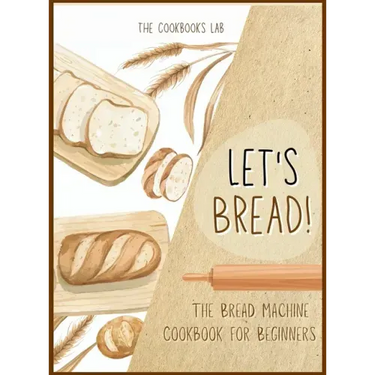 Let's Bread!-The Bread Machine Cookbook for Beginners: The Ultimate 100 + 1 No-Fuss and Easy to Follow Bread Machine Recipes Guide for Your Tasty Home