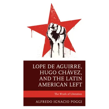 Lope de Aguirre, Hugo Chávez, and the Latin American Left: The Wrath of Liberation