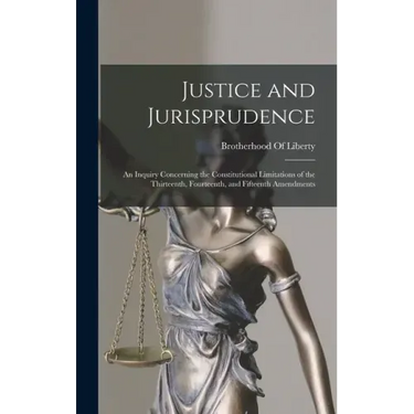 Justice and Jurisprudence: An Inquiry Concerning the Constitutional Limitations of the Thirteenth, Fourteenth, and Fifteenth Amendments
