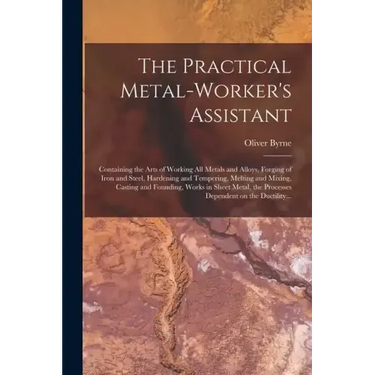The Practical Metal-worker's Assistant: Containing the Arts of Working All Metals and Alloys, Forging of Iron and Steel, Hardening and Tempering, Melt