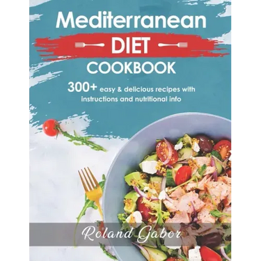 Mediterannean Diet Cookbook For Beginners: 300+ Delicious Recipes With Step-By-Step Instructions And Nutritional Information