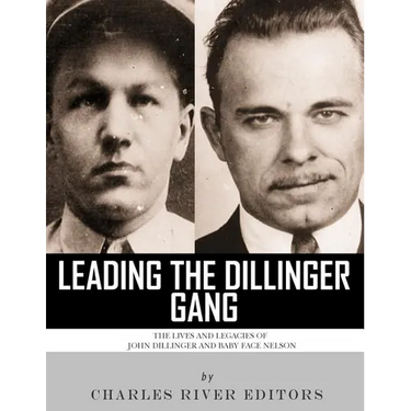 Leading the Dillinger Gang: The Lives and Legacies of John Dillinger and Baby Face Nelson
