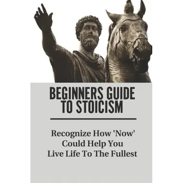 Beginners Guide To Stoicism: Recognize How 'Now' Could Help You Live Life To The Fullest: Beginners Guide For Stoics