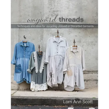 Wayward Threads: Techniques and Ideas for Upcycling Unloved or Discarded Garments