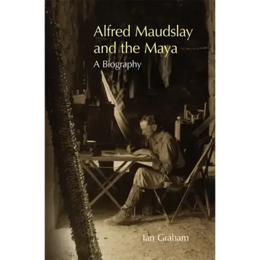 Alfred Maudslay and the Maya: A Biography