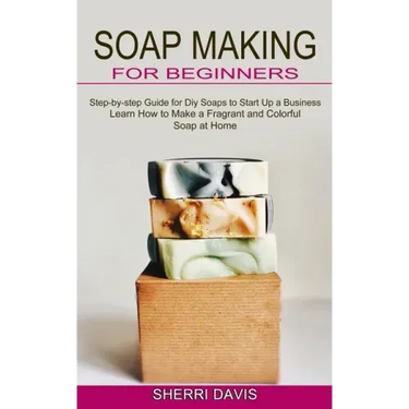 Soap Making for Beginners: Learn How to Make a Fragrant and Colorful Soap at Home (Step-by-step Guide for Diy Soaps to Start Up a Business)