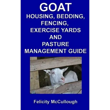 Goat Housing, Bedding, Fencing, Exercise Yards And Pasture Management Guide: Goat Knowledge