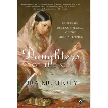 Daughters of the Sun: Empresses, Queens and Begums of the Mughal Empire