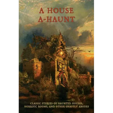 A House A-Haunt: Classic Stories of Haunted Houses, Horrific Rooms, and Other Ghastly Abodes