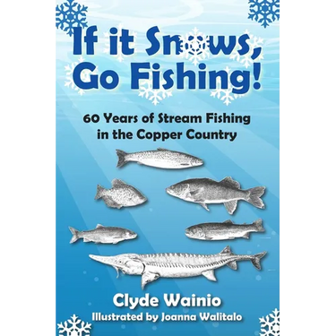 If It Snows, Go Fishing!: 60 Years of Stream Fishing in the Copper Country
