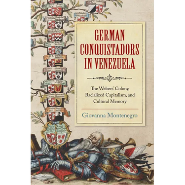 German Conquistadors in Venezuela: The Welsers' Colony, Racialized Capitalism, and Cultural Memory