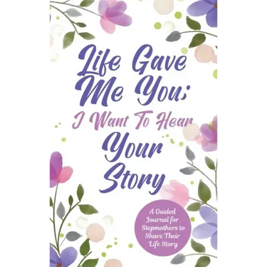 Life Gave Me You; I Want to Hear Your Story: A Guided Journal for Stepmothers to Share Their Life Story