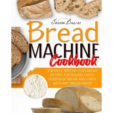 Bread Machine Cookbook: The Best 300 No-Fuss Bread Recipes For Baking Tasty Homemade Bread And Cakes With Any Bread Maker