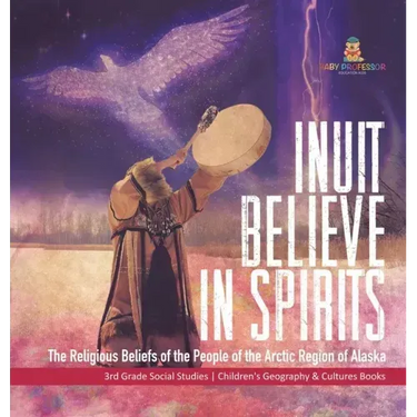 Inuit Believe in Spirits: The Religious Beliefs of the People of the Arctic Region of Alaska 3rd Grade Social Studies Children's Geography & Cul