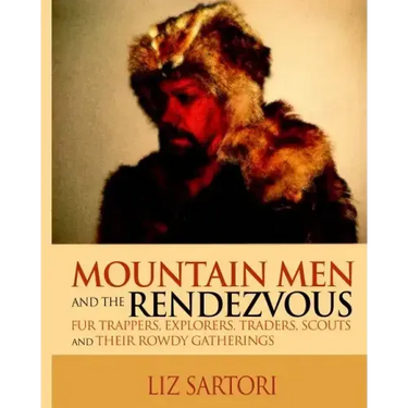 Mountain Men and the Rendezvous: Fur Trappers, Explorers, Traders, Scouts and Their Rowdy Gatherings