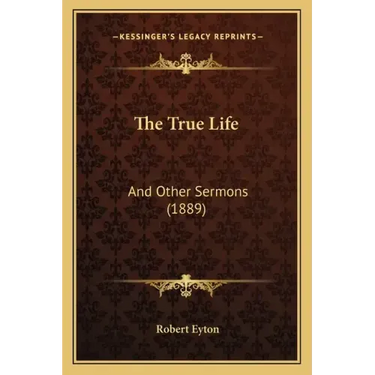 The True Life: And Other Sermons (1889)