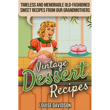 Vintage Dessert Recipes: Timeless and Memorable Old-Fashioned Sweet Recipes from Our Grandmothers