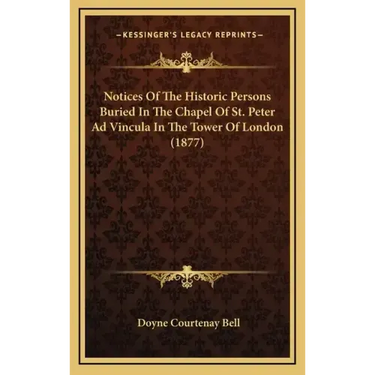 Notices Of The Historic Persons Buried In The Chapel Of St. Peter Ad Vincula In The Tower Of London (1877)
