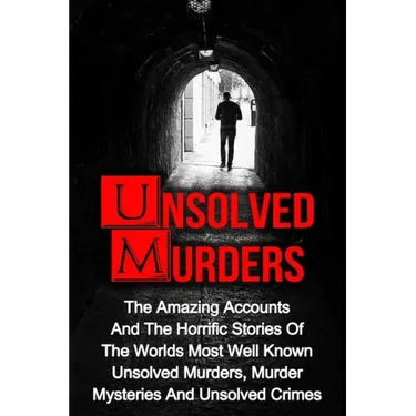 Unsolved Murders: The Amazing Accounts And Horrific Stories Of The Worlds Most Well Known Unsolved Murders, Murder Mysteries And Unsolved Crimes