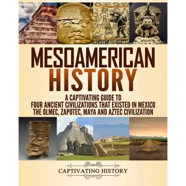 Mesoamerican History: A Captivating Guide to Four Ancient Civilizations that Existed in Mexico - The Olmec, Zapotec, Maya and Aztec Civilization