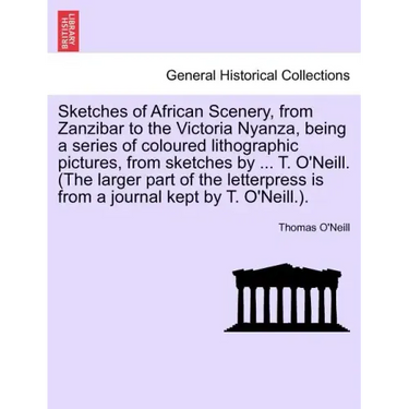 Sketches of African Scenery, from Zanzibar to the Victoria Nyanza, Being a Series of Coloured Lithographic Pictures, from Sketches by ... T. O'Neill.