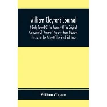 William Clayton'S Journal; A Daily Record Of The Journey Of The Original Company Of "Mormon" Pioneers From Nauvoo, Illinois, To The Valley Of The Grea