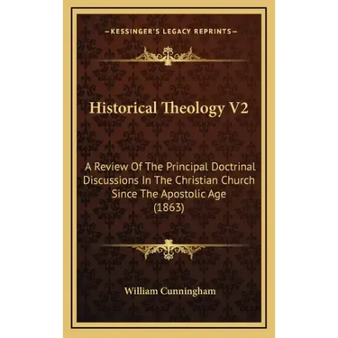 Historical Theology V2: A Review of the Principal Doctrinal Discussions in the Christian Church Since the Apostolic Age (1863)