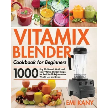 Vitamix Blender Cookbook for Beginners: 1000-Day All-Natural, Quick and Easy Vitamix Blender Recipes for Total Health Rejuvenation, Weight Loss and De