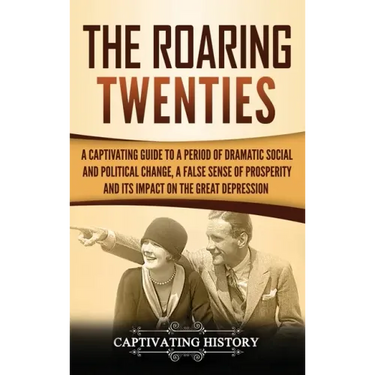 The Roaring Twenties: A Captivating Guide to a Period of Dramatic Social and Political Change, a False Sense of Prosperity, and Its Impact o