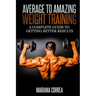 Average to Amazing Weight Training: A complete guide to getting better results