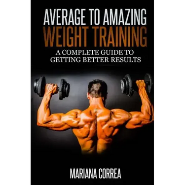 Average to Amazing Weight Training: A complete guide to getting better results