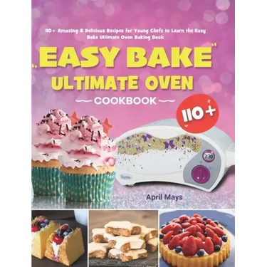 Easy Bake Ultimate Oven Cookbook: 110+ Amazing & Delicious Recipes for Young Chefs to Learn the Easy Bake Ultimate Oven Baking Basic
