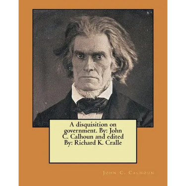 A disquisition on government. By: John C. Calhoun and edited By: Richard K. Cralle
