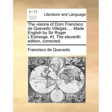 The Visions of Dom Francisco de Quevedo Villegas, ... Made English by Sir Roger L'Estrange, Kt. the Eleventh Edition, Corrected.