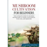 Mushroom cultivation for beginners: The Ultimate Guide To Growing Mushrooms At Home For Business, Food, Soil And Medicine