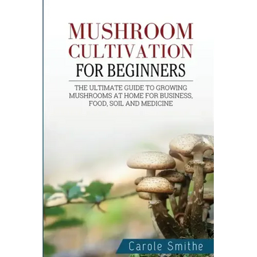 Mushroom cultivation for beginners: The Ultimate Guide To Growing Mushrooms At Home For Business, Food, Soil And Medicine