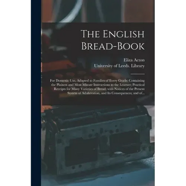 The English Bread-book: for Domestic Use, Adapted to Families of Every Grade: Containing the Plainest and Most Minute Instructions to the Lear